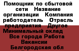 Помощник по сбытовой сети › Название организации ­ Компания-работодатель › Отрасль предприятия ­ Другое › Минимальный оклад ­ 1 - Все города Работа » Вакансии   . Белгородская обл.,Белгород г.